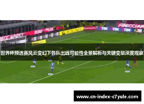 世界杯预选赛风云变幻下各队出线可能性全景解析与关键变量深度观察