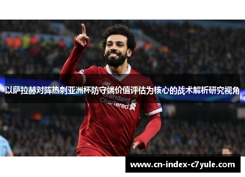 以萨拉赫对阵热刺亚洲杯防守端价值评估为核心的战术解析研究视角 以萨拉赫对阵热刺亚洲杯防守端价值评估为核心的战术解析研究视角