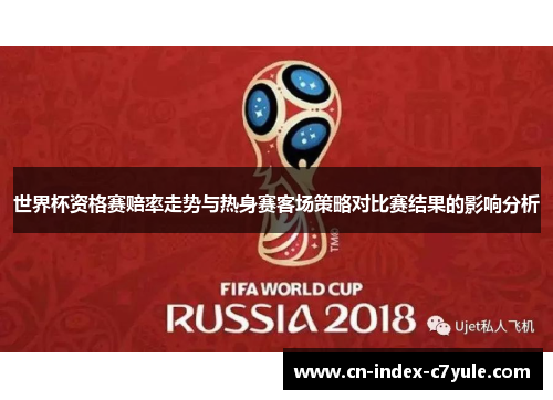 世界杯资格赛赔率走势与热身赛客场策略对比赛结果的影响分析 世界杯资格赛赔率走势与热身赛客场策略对比赛结果的影响分析