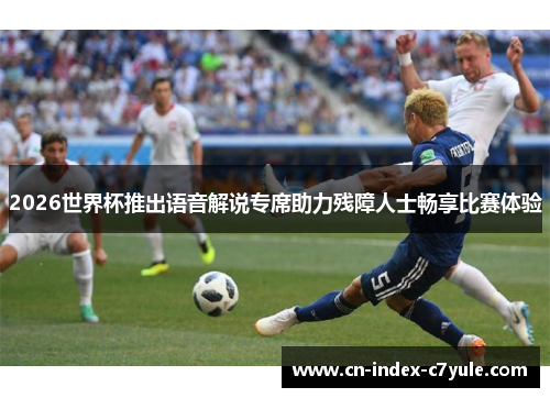 2026世界杯推出语音解说专席助力残障人士畅享比赛体验 2026世界杯推出语音解说专席助力残障人士畅享比赛体验