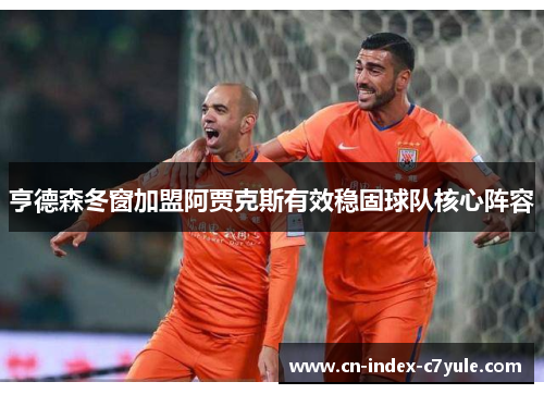 亨德森冬窗加盟阿贾克斯有效稳固球队核心阵容 亨德森冬窗加盟阿贾克斯有效稳固球队核心阵容