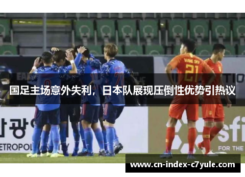 国足主场意外失利，日本队展现压倒性优势引热议