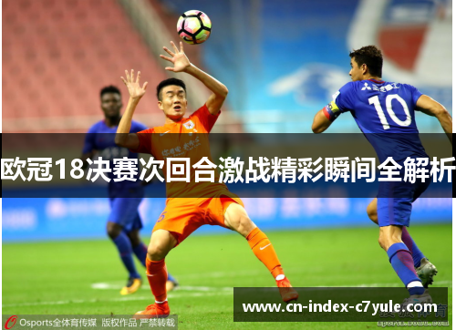 欧冠18决赛次回合激战精彩瞬间全解析