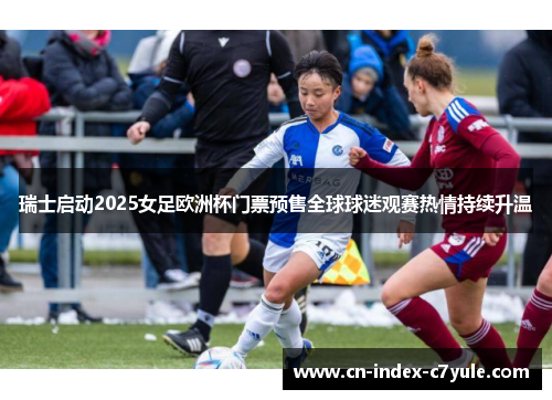瑞士启动2025女足欧洲杯门票预售全球球迷观赛热情持续升温