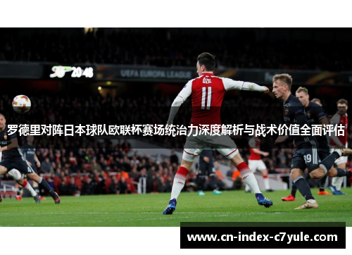 罗德里对阵日本球队欧联杯赛场统治力深度解析与战术价值全面评估