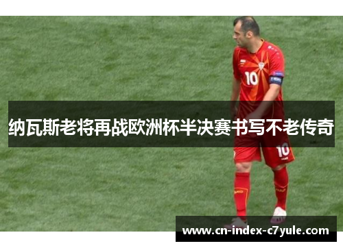 纳瓦斯老将再战欧洲杯半决赛书写不老传奇