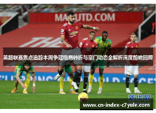 英超联赛焦点追踪本周争冠格局转折与豪门动态全解析深度前瞻回顾