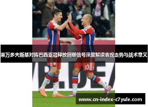 莱万多夫斯基对阵巴西亚冠释放回暖信号深度解读表现走势与战术意义