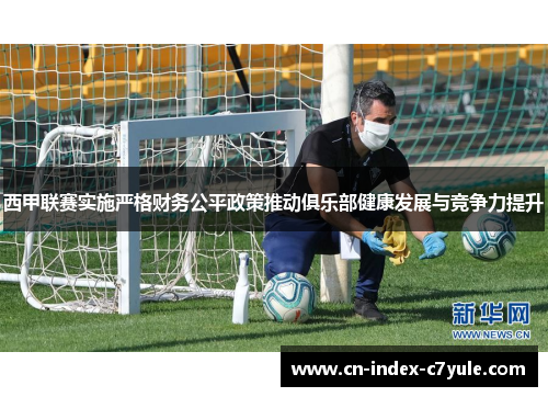 西甲联赛实施严格财务公平政策推动俱乐部健康发展与竞争力提升