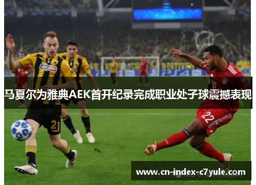 马夏尔为雅典AEK首开纪录完成职业处子球震撼表现 马夏尔为雅典AEK首开纪录完成职业处子球震撼表现