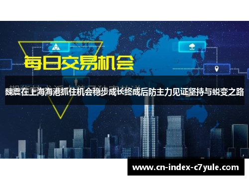 魏震在上海海港抓住机会稳步成长终成后防主力见证坚持与蜕变之路 魏震在上海海港抓住机会稳步成长终成后防主力见证坚持与蜕变之路