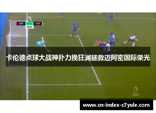 卡伦德点球大战神扑力挽狂澜拯救迈阿密国际荣光 卡伦德点球大战神扑力挽狂澜拯救迈阿密国际荣光