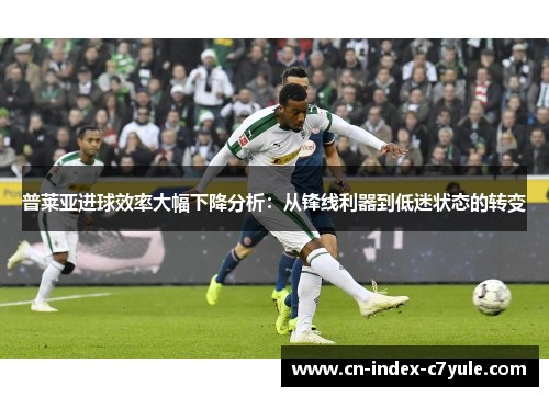 普莱亚进球效率大幅下降分析:从锋线利器到低迷状态的转变 普莱亚进球效率大幅下降分析:从锋线利器到低迷状态的转变