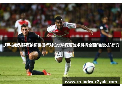 以萨拉赫对阵摩纳哥世俱杯对位优势深度战术解析全面前瞻攻防博弈 以萨拉赫对阵摩纳哥世俱杯对位优势深度战术解析全面前瞻攻防博弈