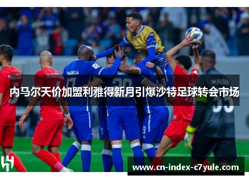 内马尔天价加盟利雅得新月引爆沙特足球转会市场 内马尔天价加盟利雅得新月引爆沙特足球转会市场