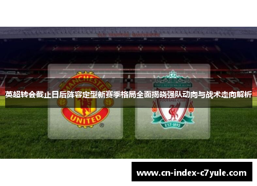 英超转会截止日后阵容定型新赛季格局全面揭晓强队动向与战术走向解析